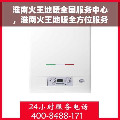 淮南火王地暖全国服务中心，淮南火王地暖全方位服务网络，全国服务中心全面升级