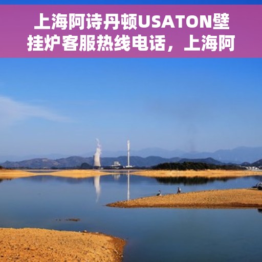 上海阿诗丹顿USATON壁挂炉客服热线电话,上海阿诗丹顿USATON壁挂炉客服热线电话一览,专业团队为您解答疑问! 上海阿诗丹顿USATON壁挂炉客服热线电话,上海阿诗丹顿USATON壁挂炉客服热线电话一览,专业团队为您解答疑问!