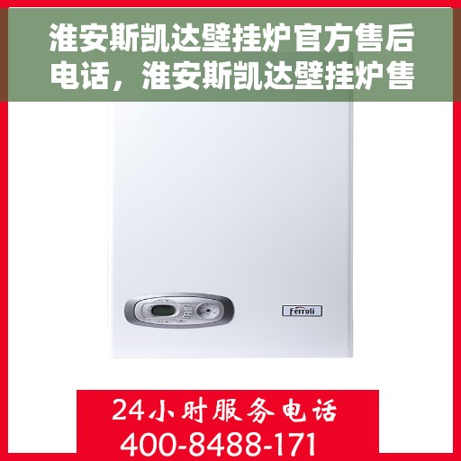 淮安斯凯达壁挂炉官方售后电话,淮安斯凯达壁挂炉售后电话官方服务热线及维修指南 淮安斯凯达壁挂炉官方售后电话,淮安斯凯达壁挂炉售后电话官方服务热线及维修指南