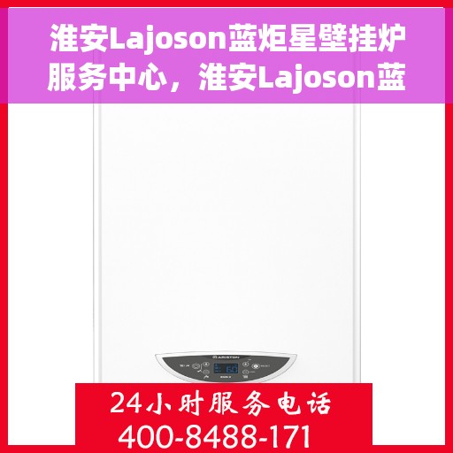 淮安Lajoson蓝炬星壁挂炉服务中心,淮安Lajoson蓝炬星壁挂炉专业服务中心 淮安Lajoson蓝炬星壁挂炉服务中心,淮安Lajoson蓝炬星壁挂炉专业服务中心