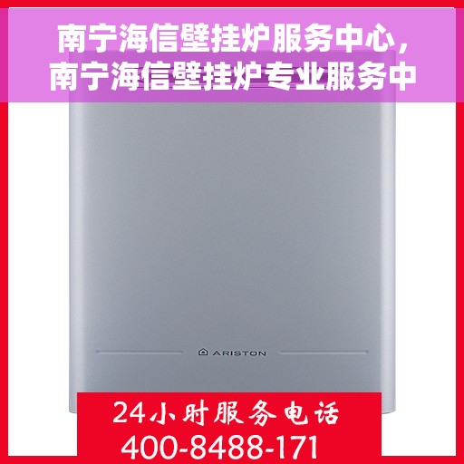 南宁海信壁挂炉服务中心，南宁海信壁挂炉专业服务中心，高效维修，贴心服务