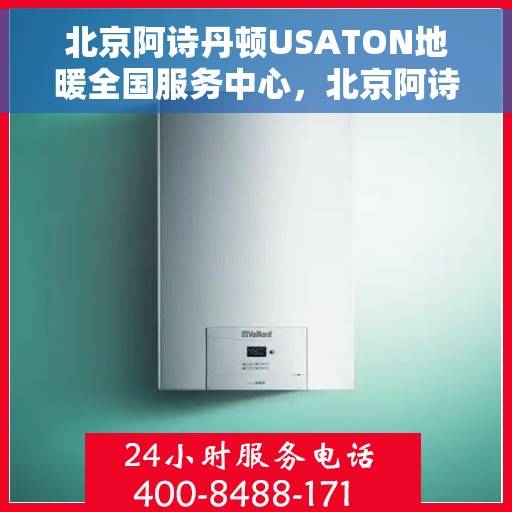 北京阿诗丹顿USATON地暖全国服务中心，北京阿诗丹顿USATON地暖全国服务中心，专业维修与暖心服务并行