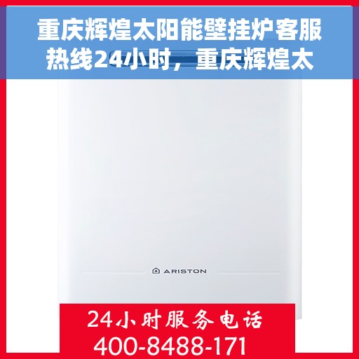 重庆辉煌太阳能壁挂炉客服热线24小时，重庆辉煌太阳能壁挂炉全天候客服热线，温暖服务不打烊