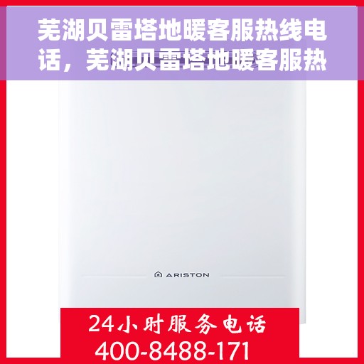 芜湖贝雷塔地暖客服热线电话，芜湖贝雷塔地暖客服热线详解