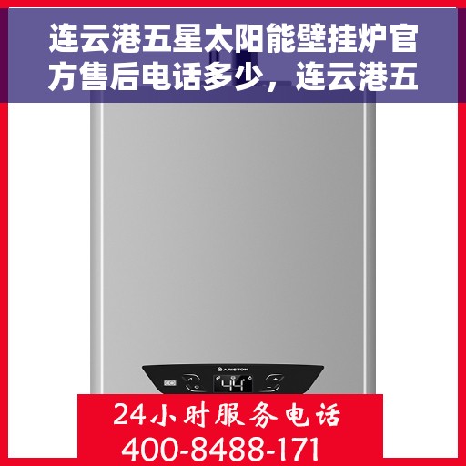 连云港五星太阳能壁挂炉官方售后电话多少,连云港五星太阳能壁挂炉售后电话官方查询 连云港五星太阳能壁挂炉官方售后电话多少,连云港五星太阳能壁挂炉售后电话官方查询