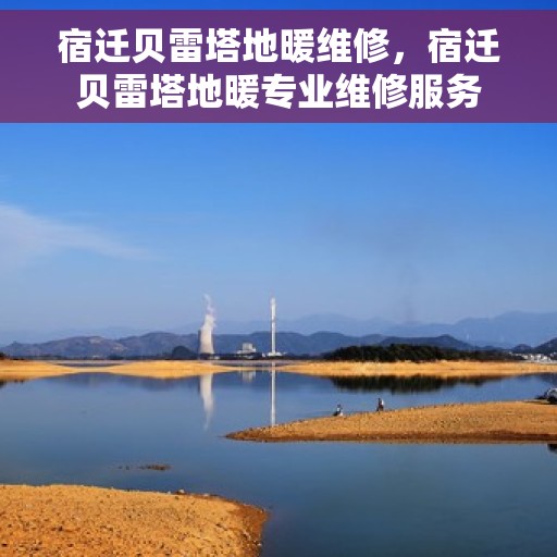 宿迁贝雷塔地暖维修，宿迁贝雷塔地暖专业维修服务