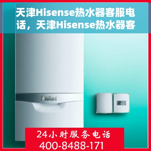 天津Hisense热水器客服电话，天津Hisense热水器客服热线及售后支持服务电话汇总