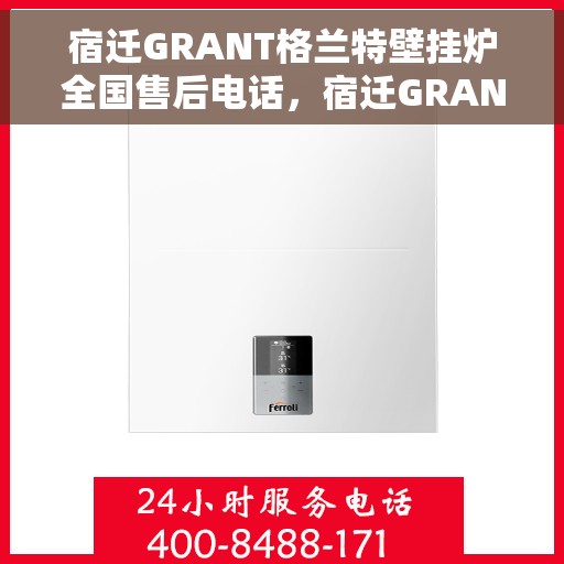 宿迁GRANT格兰特壁挂炉全国售后电话，宿迁GRANT壁挂炉售后电话，专业维修服务热线及全国售后支持
