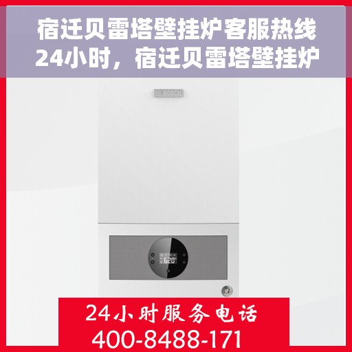 宿迁贝雷塔壁挂炉客服热线24小时，宿迁贝雷塔壁挂炉全天候客服热线，暖心服务不打烊