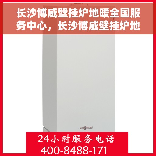 长沙博威壁挂炉地暖全国服务中心，长沙博威壁挂炉地暖全国服务中心，一站式专业服务，温暖您的家园