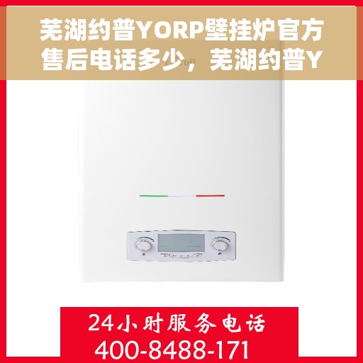 芜湖约普YORP壁挂炉官方售后电话多少，芜湖约普YORP壁挂炉售后电话及维修服务指南