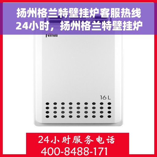 扬州格兰特壁挂炉客服热线24小时，扬州格兰特壁挂炉全天候客服热线，24小时专业解答，温暖您的生活