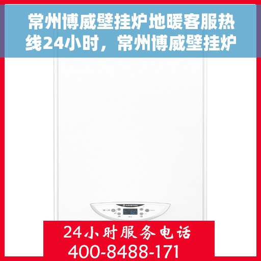 常州博威壁挂炉地暖客服热线24小时，常州博威壁挂炉地暖全天候客服热线支持