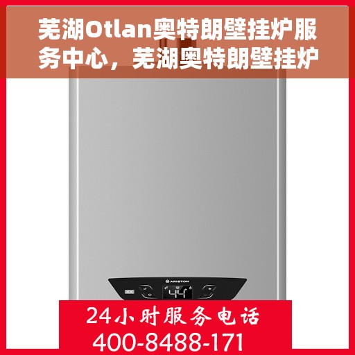 芜湖Otlan奥特朗壁挂炉服务中心,芜湖奥特朗壁挂炉专业服务中心 芜湖Otlan奥特朗壁挂炉服务中心,芜湖奥特朗壁挂炉专业服务中心