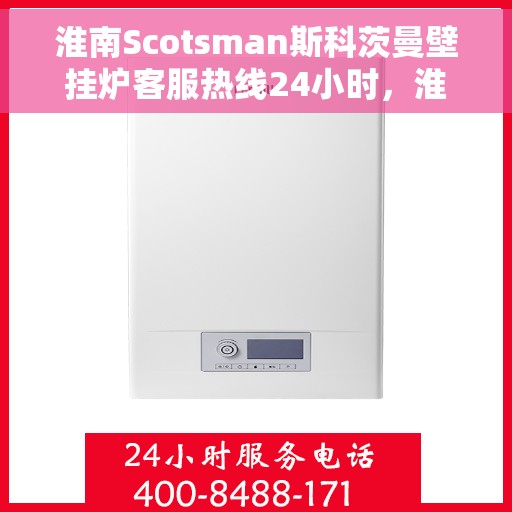 淮南Scotsman斯科茨曼壁挂炉客服热线24小时，淮南Scotsman斯科茨曼壁挂炉全天候客服热线