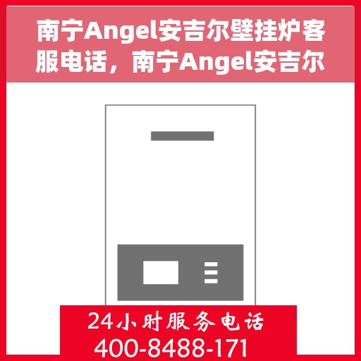 南宁Angel安吉尔壁挂炉客服电话，南宁Angel安吉尔壁挂炉客服热线及售后服务指南