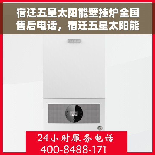 宿迁五星太阳能壁挂炉全国售后电话，宿迁五星太阳能壁挂炉售后服务全国热线及咨询电话号码