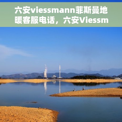 六安viessmann菲斯曼地暖客服电话，六安Viessmann菲斯曼地暖服务热线及客服支持指南