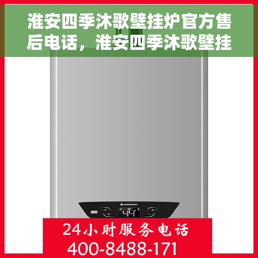 淮安四季沐歌壁挂炉官方售后电话，淮安四季沐歌壁挂炉售后电话官方服务热线及维修指南