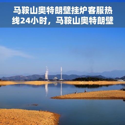 马鞍山奥特朗壁挂炉客服热线24小时,马鞍山奥特朗壁挂炉全天候客服热线,暖心服务不间断 马鞍山奥特朗壁挂炉客服热线24小时,马鞍山奥特朗壁挂炉全天候客服热线,暖心服务不间断