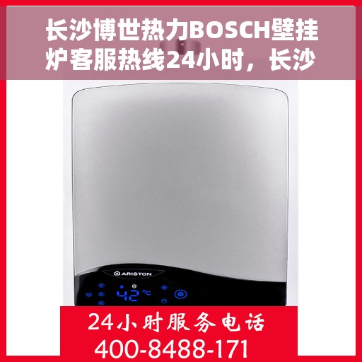 长沙博世热力BOSCH壁挂炉客服热线24小时，长沙博世热力BOSCH壁挂炉全天候客服热线，专业解答，温暖无忧