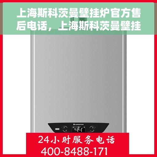 上海斯科茨曼壁挂炉官方售后电话，上海斯科茨曼壁挂炉售后电话官方服务热线及维修指南
