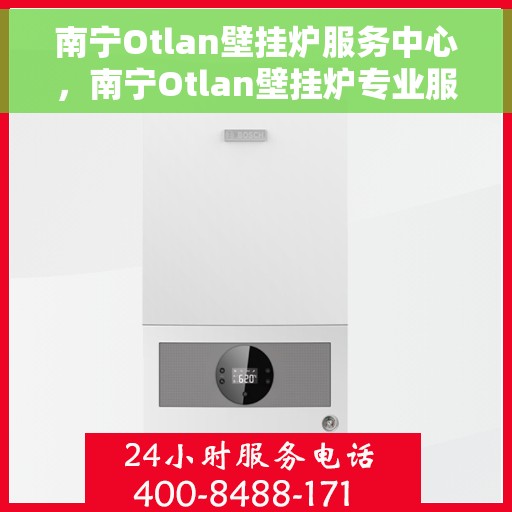 南宁Otlan壁挂炉服务中心，南宁Otlan壁挂炉专业服务中心