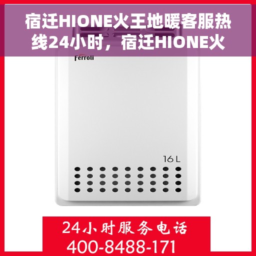 宿迁HIONE火王地暖客服热线24小时，宿迁HIONE火王地暖全天候客服热线，温暖服务不打烊