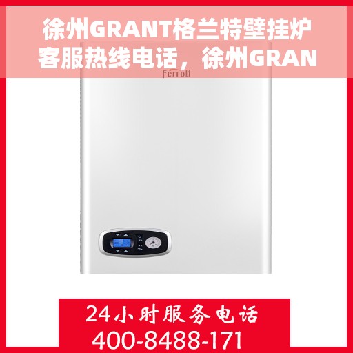徐州GRANT格兰特壁挂炉客服热线电话，徐州GRANT格兰特壁挂炉客服热线详解，一站式服务，专业为您解答疑虑