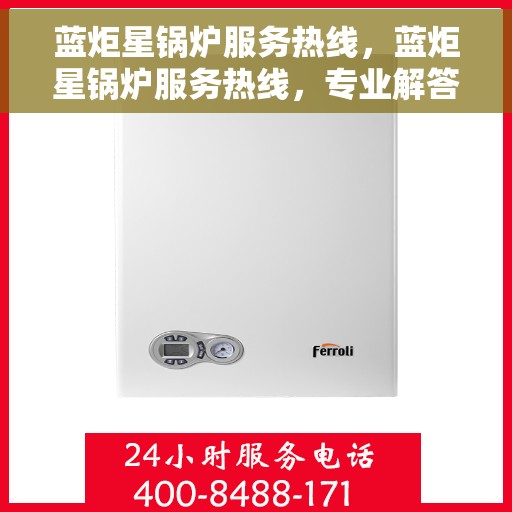 蓝炬星锅炉服务热线，蓝炬星锅炉服务热线，专业解答，温暖您的生活