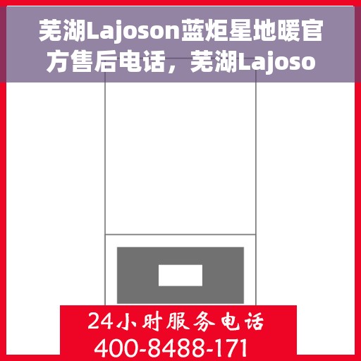 芜湖Lajoson蓝炬星地暖官方售后电话，芜湖Lajoson蓝炬星地暖官方售后热线电话
