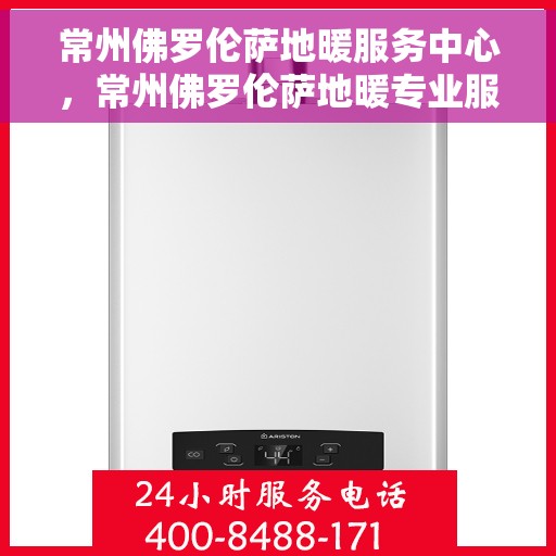 常州佛罗伦萨地暖服务中心，常州佛罗伦萨地暖专业服务中心，温暖您的居家之选