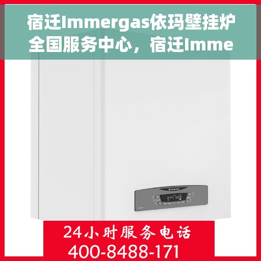 宿迁Immergas依玛壁挂炉全国服务中心，宿迁Immergas依玛壁挂炉全国服务中心，专业维修与一站式服务解决方案