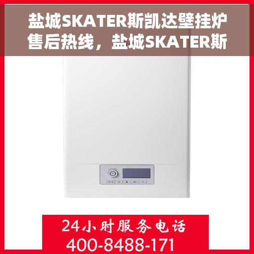 盐城SKATER斯凯达壁挂炉售后热线,盐城SKATER斯凯达壁挂炉售后服务热线及维修指南 盐城SKATER斯凯达壁挂炉售后热线,盐城SKATER斯凯达壁挂炉售后服务热线及维修指南