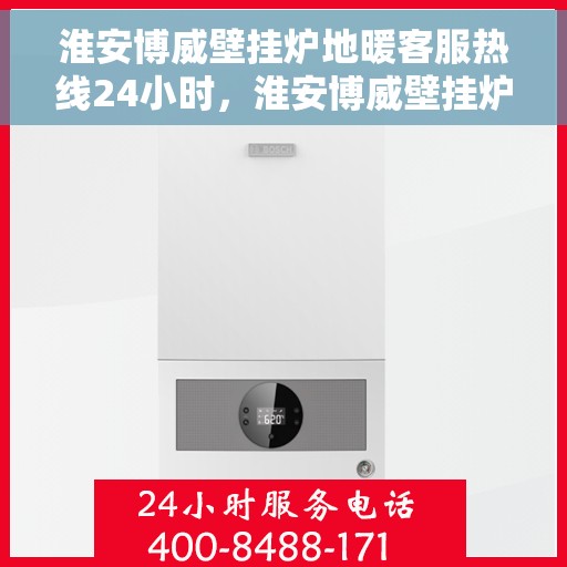 淮安博威壁挂炉地暖客服热线24小时，淮安博威壁挂炉地暖全天候客服热线，贴心服务不打烊