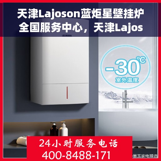 天津Lajoson蓝炬星壁挂炉全国服务中心，天津Lajoson蓝炬星壁挂炉全国服务中心，专业维修与贴心服务一体化