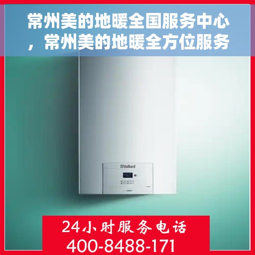 常州美的地暖全国服务中心，常州美的地暖全方位服务中心，专业保障，温暖您的家