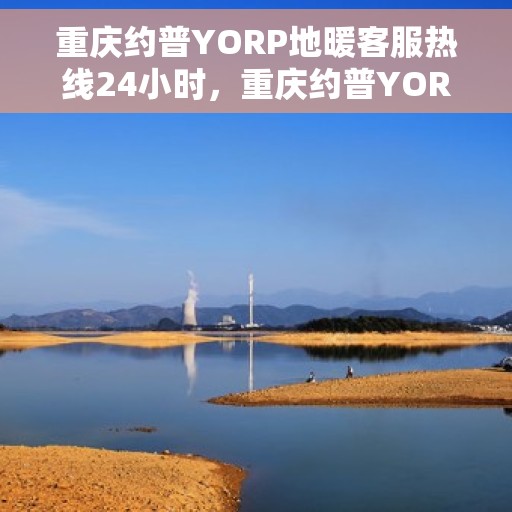 重庆约普YORP地暖客服热线24小时，重庆约普YORP地暖全天候客服热线，贴心服务，温暖不打烊