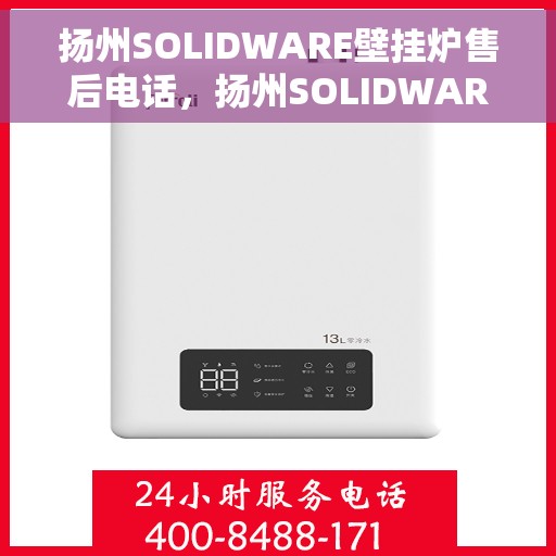 扬州SOLIDWARE壁挂炉售后电话，扬州SOLIDWARE壁挂炉售后服务热线及电话全攻略