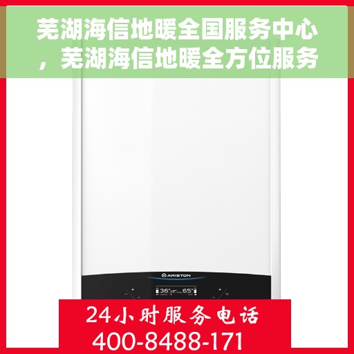 芜湖海信地暖全国服务中心，芜湖海信地暖全方位服务热线，全国售后维修中心