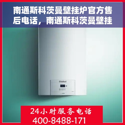 南通斯科茨曼壁挂炉官方售后电话,南通斯科茨曼壁挂炉售后电话官方服务热线及维修指南 南通斯科茨曼壁挂炉官方售后电话,南通斯科茨曼壁挂炉售后电话官方服务热线及维修指南
