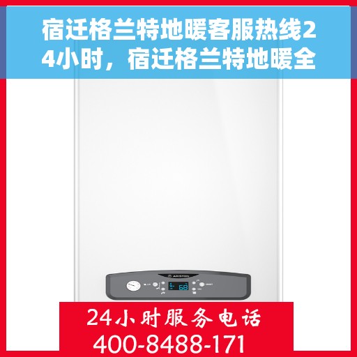 宿迁格兰特地暖客服热线24小时，宿迁格兰特地暖全天候客服热线，暖心服务不打烊