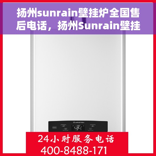 扬州sunrain壁挂炉全国售后电话，扬州Sunrain壁挂炉售后服务热线及全国售后电话汇总