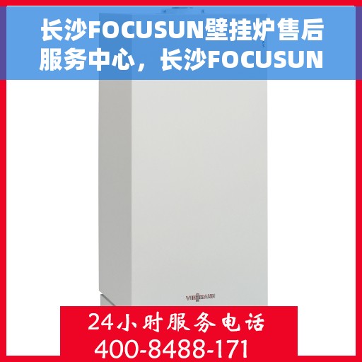 长沙FOCUSUN壁挂炉售后服务中心，长沙FOCUSUN壁挂炉售后服务中心，专业维修与贴心服务