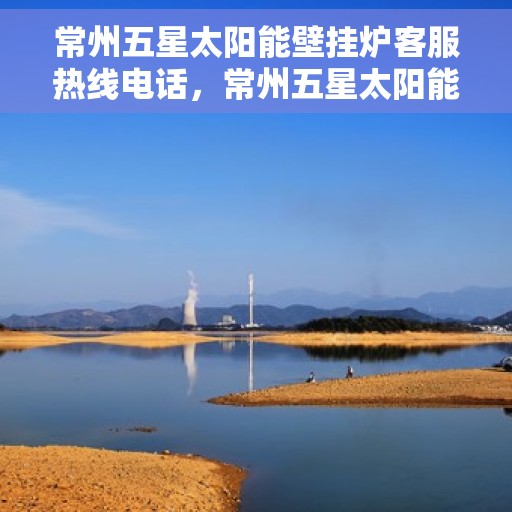 常州五星太阳能壁挂炉客服热线电话,常州五星太阳能壁挂炉客户服务热线电话详解 常州五星太阳能壁挂炉客服热线电话,常州五星太阳能壁挂炉客户服务热线电话详解