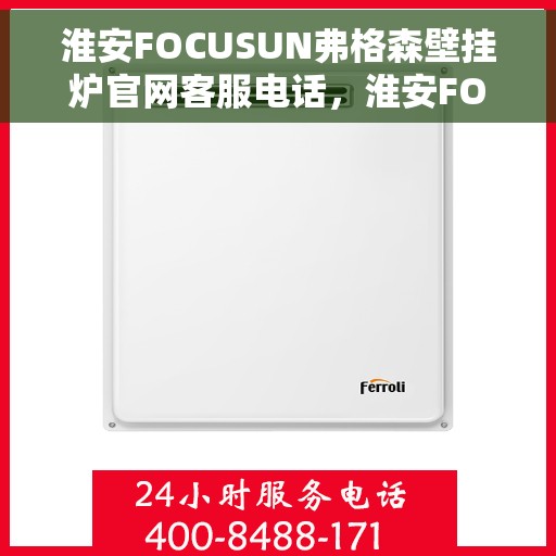 淮安FOCUSUN弗格森壁挂炉官网客服电话,淮安FOCUSUN弗格森壁挂炉官网客服热线及售后支持服务电话 淮安FOCUSUN弗格森壁挂炉官网客服电话,淮安FOCUSUN弗格森壁挂炉官网客服热线及售后支持服务电话