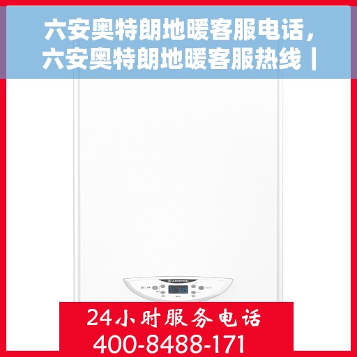 六安奥特朗地暖客服电话，六安奥特朗地暖客服热线｜专业解答与售后服务支持