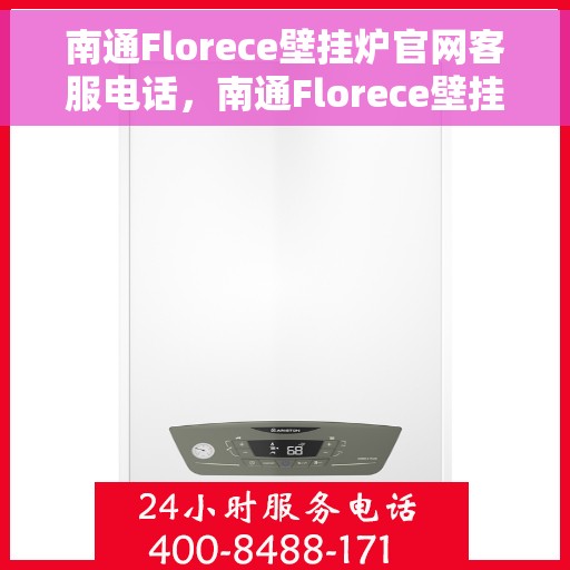 南通Florece壁挂炉官网客服电话，南通Florece壁挂炉官网客服热线电话查询指南
