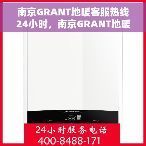 南京GRANT地暖客服热线24小时，南京GRANT地暖全天候客服热线，温暖无忧，服务不打烊