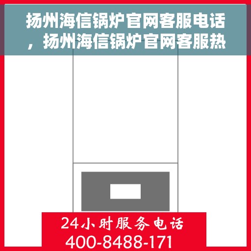 扬州海信锅炉官网客服电话，扬州海信锅炉官网客服热线电话公布